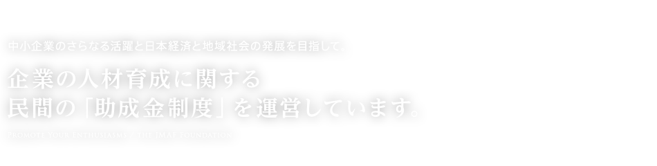 中小企業のさらなる活躍と日本経済と地域社会の発展を目指して。企業の人材育成に関する民間の「助成金制度」を運営しています。